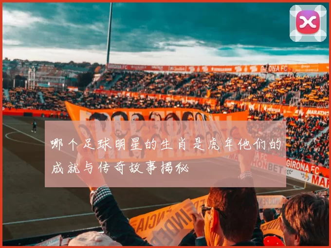 哪个足球明星的生肖是虎年他们的成就与传奇故事揭秘