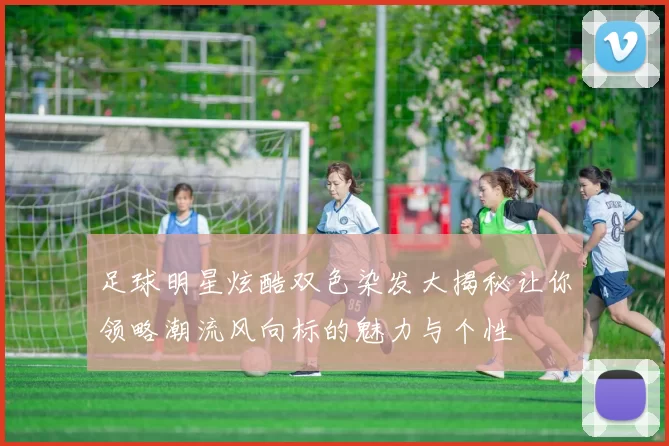 足球明星炫酷双色染发大揭秘让你领略潮流风向标的魅力与个性