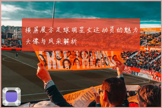横屏展示足球明星女运动员的魅力头像与风采解析