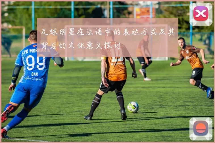 足球明星在法语中的表达方式及其背后的文化意义探讨