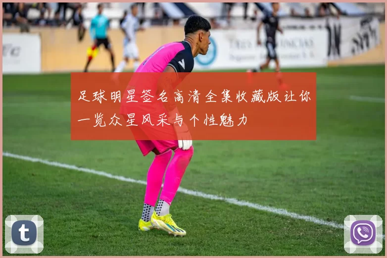 足球明星签名高清全集收藏版让你一览众星风采与个性魅力
