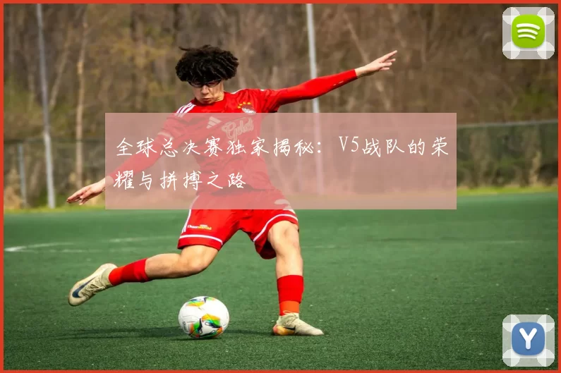 全球总决赛独家揭秘：V5战队的荣耀与拼搏之路