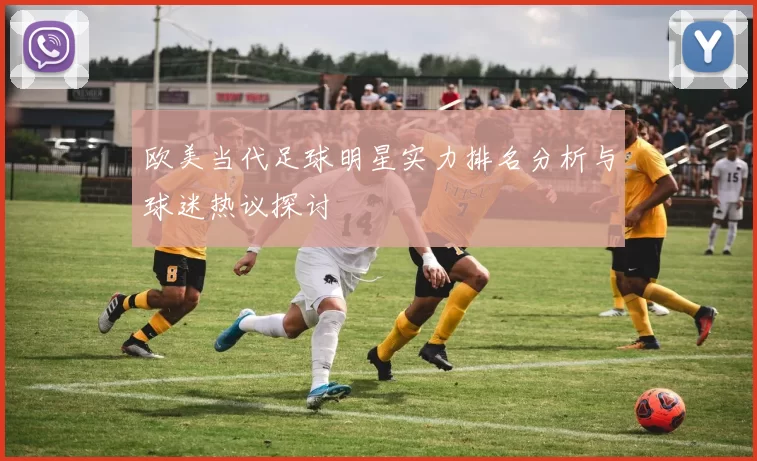 欧美当代足球明星实力排名分析与球迷热议探讨