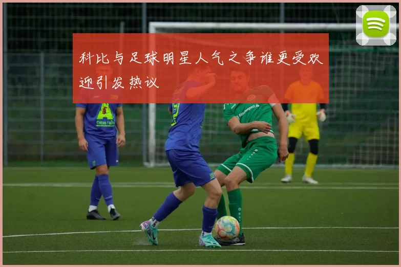科比与足球明星人气之争谁更受欢迎引发热议