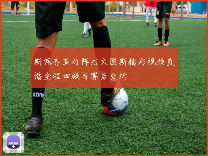 斯佩齐亚对阵尤文图斯精彩视频直播全程回顾与赛后分析