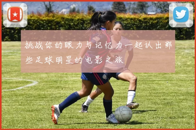 挑战你的眼力与记忆力一起认出那些足球明星的电影之旅