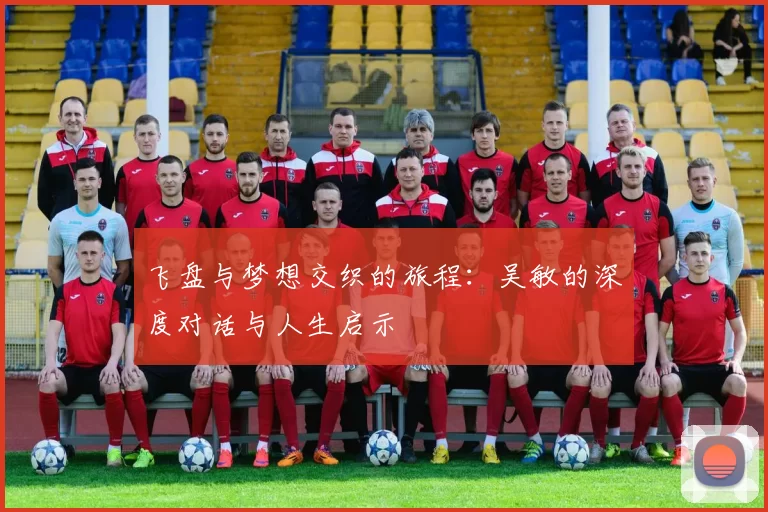 飞盘与梦想交织的旅程：吴敏的深度对话与人生启示