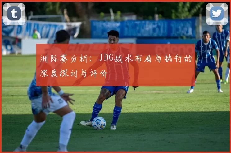 洲际赛分析：JDG战术布局与执行的深度探讨与评价