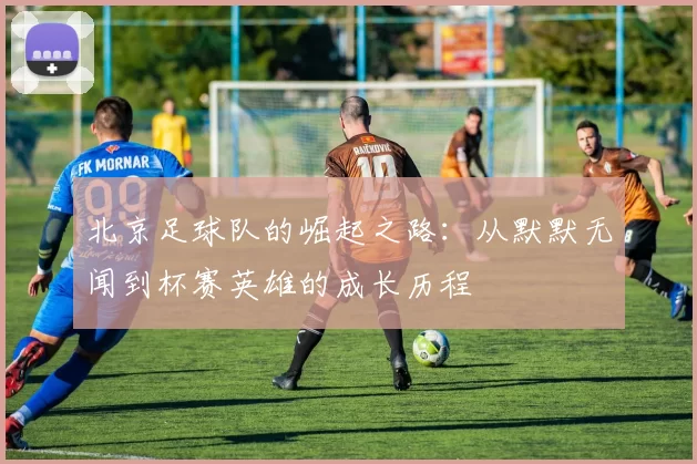 北京足球队的崛起之路：从默默无闻到杯赛英雄的成长历程