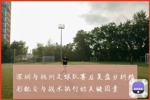 深圳与杭州足球队赛后复盘分析精彩配合与战术执行的关键因素