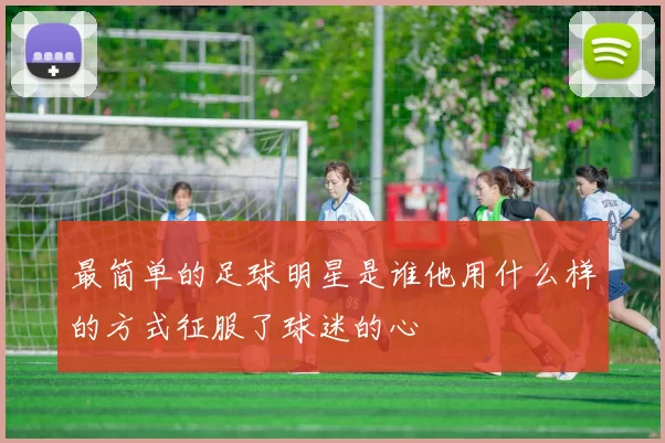 最简单的足球明星是谁他用什么样的方式征服了球迷的心