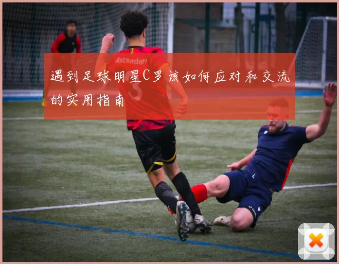 遇到足球明星C罗该如何应对和交流的实用指南