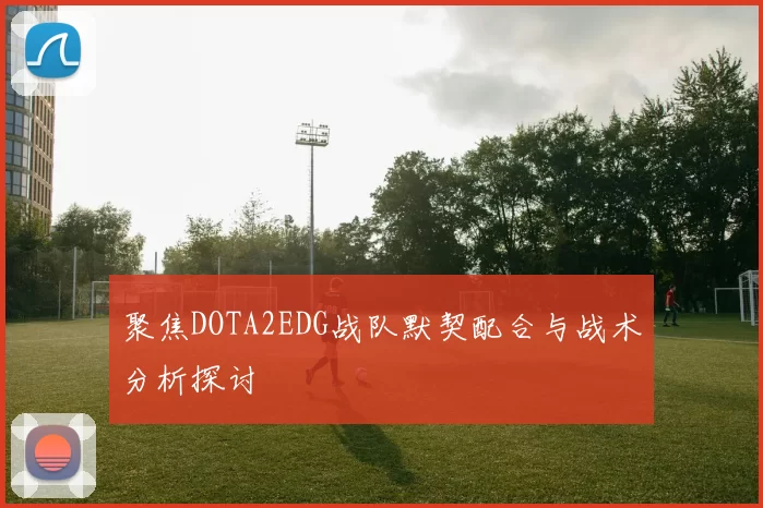 聚焦DOTA2EDG战队默契配合与战术分析探讨