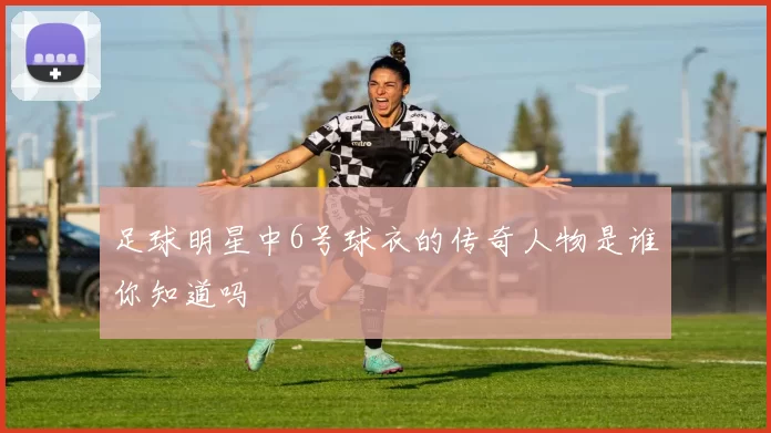 足球明星中6号球衣的传奇人物是谁你知道吗