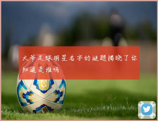 大爷足球明星名字的谜题揭晓了你知道是谁吗