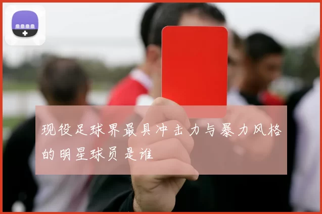 现役足球界最具冲击力与暴力风格的明星球员是谁