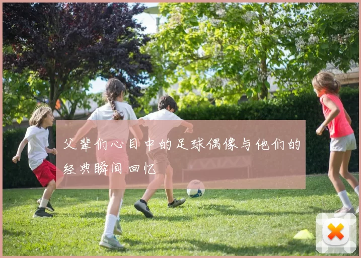 父辈们心目中的足球偶像与他们的经典瞬间回忆