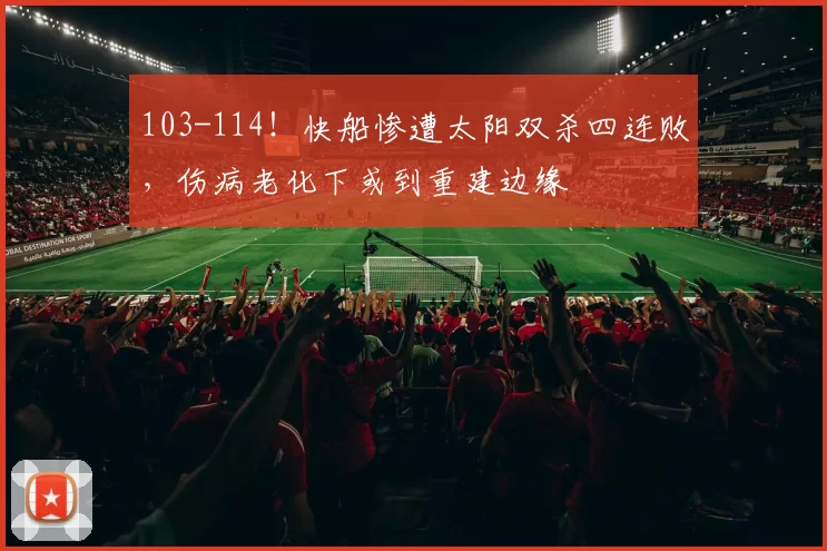 103-114！快船惨遭太阳双杀四连败，伤病老化下或到重建边缘