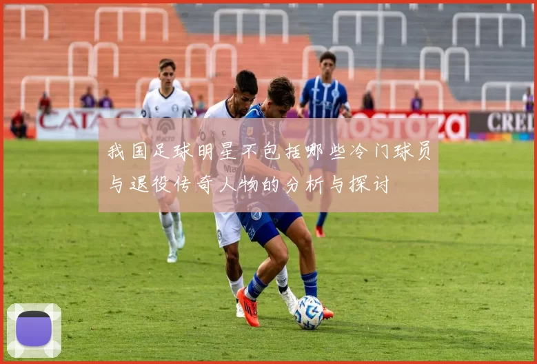 我国足球明星不包括哪些冷门球员与退役传奇人物的分析与探讨