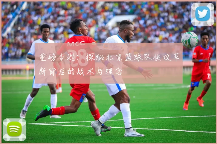 重磅专题：探秘北京篮球队快攻革新背后的战术与理念