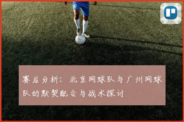 赛后分析：北京网球队与广州网球队的默契配合与战术探讨