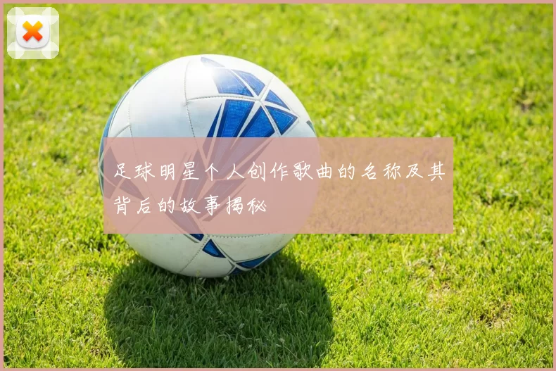 足球明星个人创作歌曲的名称及其背后的故事揭秘