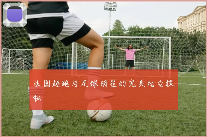 法国超跑与足球明星的完美结合探秘