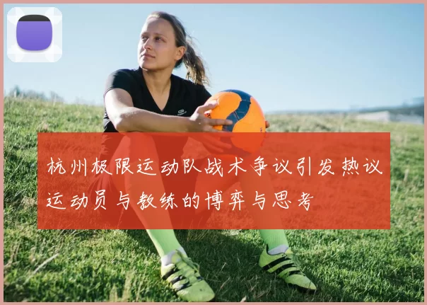 杭州极限运动队战术争议引发热议运动员与教练的博弈与思考