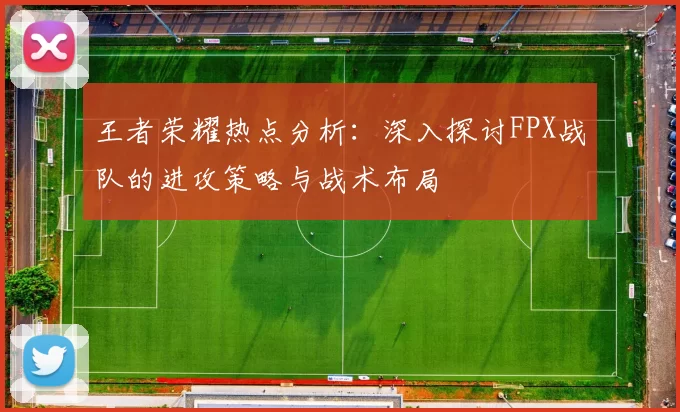王者荣耀热点分析：深入探讨FPX战队的进攻策略与战术布局