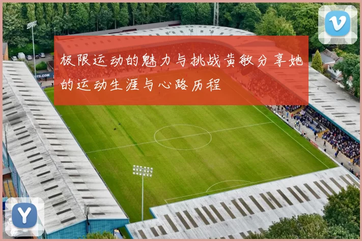 极限运动的魅力与挑战黄敏分享她的运动生涯与心路历程