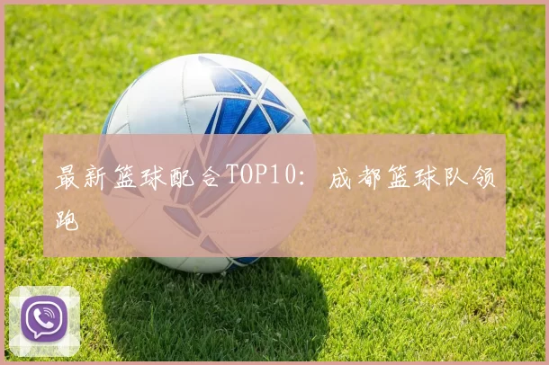 最新篮球配合TOP10：成都篮球队领跑