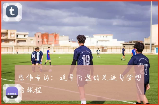 陈伟专访：追寻飞盘的足迹与梦想的旅程