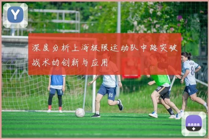 深度分析上海极限运动队中路突破战术的创新与应用