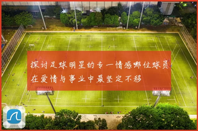 探讨足球明星的专一情感哪位球员在爱情与事业中最坚定不移