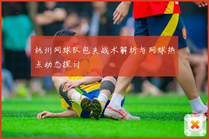 杭州网球队包夹战术解析与网球热点动态探讨