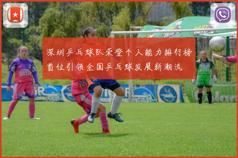 深圳乒乓球队荣登个人能力排行榜首位引领全国乒乓球发展新潮流