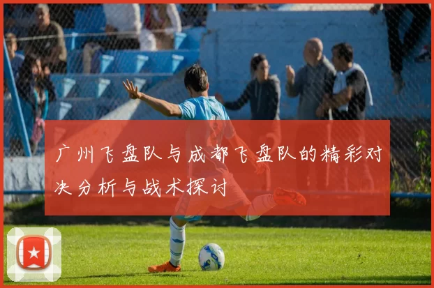 广州飞盘队与成都飞盘队的精彩对决分析与战术探讨