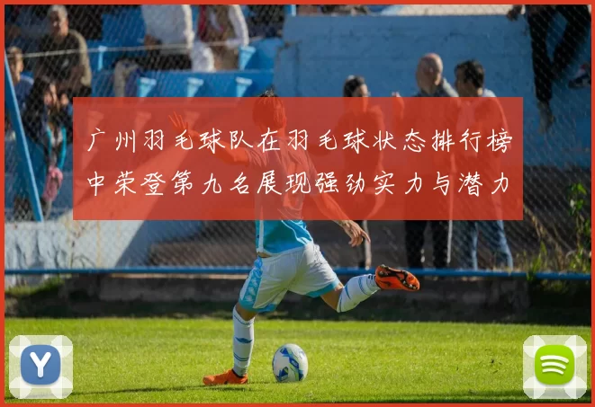 广州羽毛球队在羽毛球状态排行榜中荣登第九名展现强劲实力与潜力