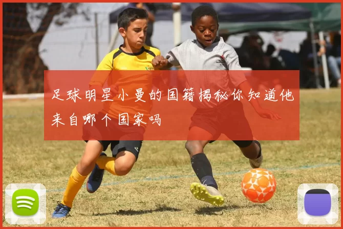 足球明星小曼的国籍揭秘你知道他来自哪个国家吗