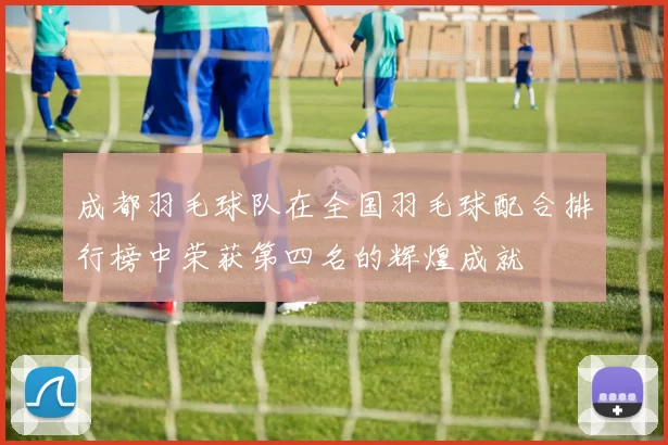 成都羽毛球队在全国羽毛球配合排行榜中荣获第四名的辉煌成就