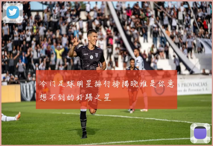 冷门足球明星排行榜揭晓谁是你意想不到的好踢之星