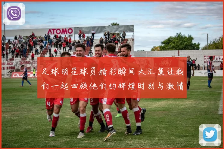 足球明星球员精彩瞬间大汇集让我们一起回顾他们的辉煌时刻与激情瞬间
