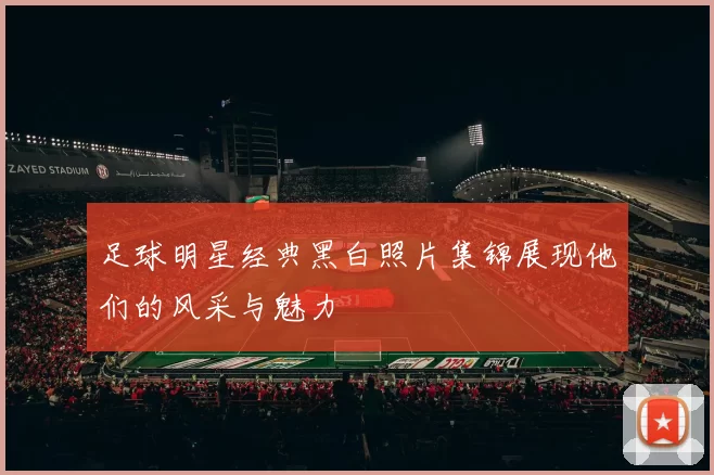 足球明星经典黑白照片集锦展现他们的风采与魅力