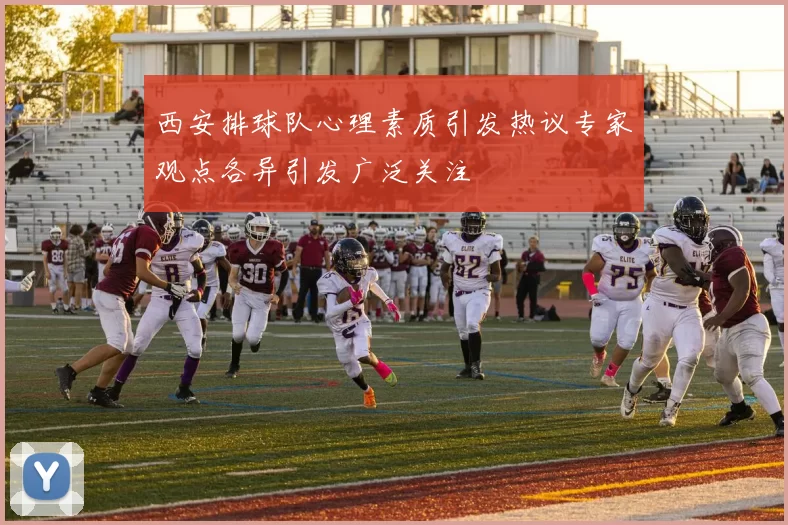 西安排球队心理素质引发热议专家观点各异引发广泛关注