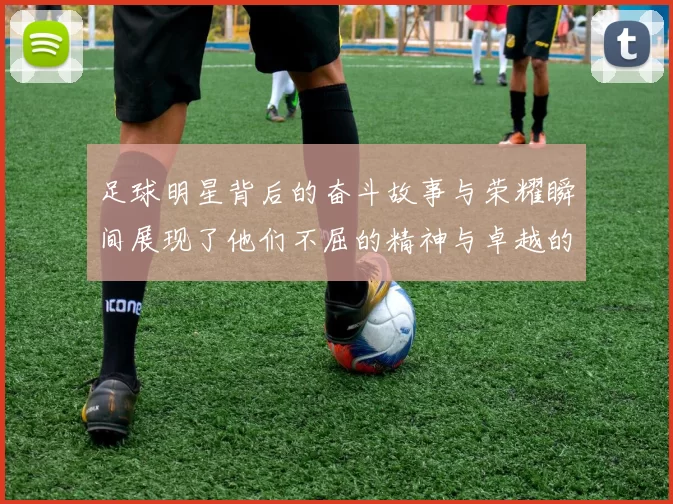 足球明星背后的奋斗故事与荣耀瞬间展现了他们不屈的精神与卓越的才华