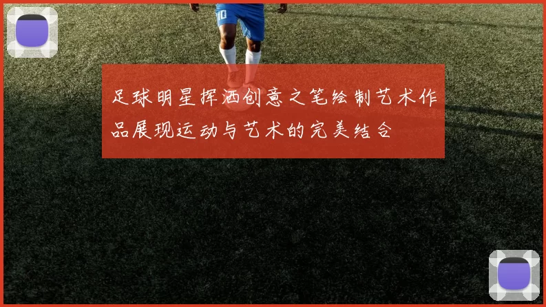 足球明星挥洒创意之笔绘制艺术作品展现运动与艺术的完美结合