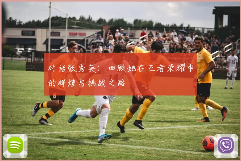 对话张秀英：回顾她在王者荣耀中的辉煌与挑战之路