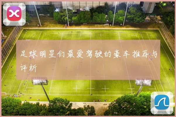 足球明星们最爱驾驶的豪车推荐与评析