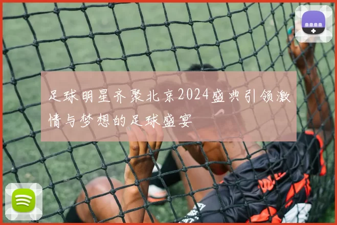 足球明星齐聚北京2024盛典引领激情与梦想的足球盛宴