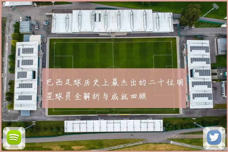 巴西足球历史上最杰出的二十位明星球员全解析与成就回顾